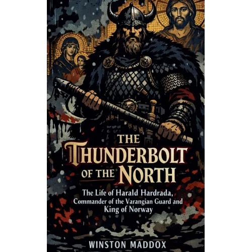 The Thunderbolt of the North: The Life of Harald Hardrada, Commander of the Varangian Guard and King of Norway