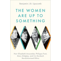 The Women Are Up to Something: How Elizabeth Anscombe, Philippa Foot, Mary Midgley, and Iris Murdoch Revolutionized Ethics