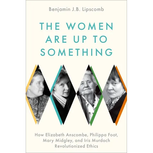 The Women Are Up to Something: How Elizabeth Anscombe, Philippa Foot, Mary Midgley, and Iris Murdoch Revolutionized Ethics