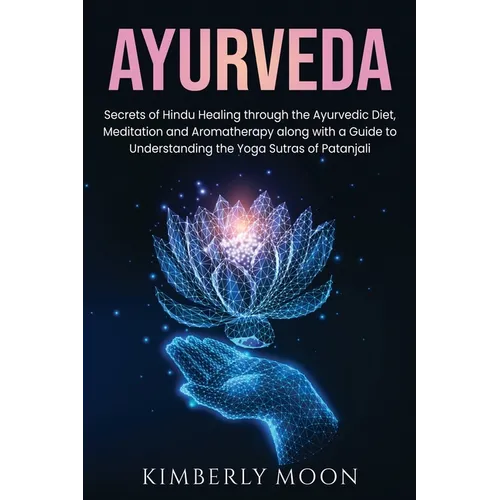 Ayurveda: Secrets of Hindu Healing through the Ayurvedic Diet, Meditation and Aromatherapy along with a Guide to Understanding the Yoga Sutras of Pata