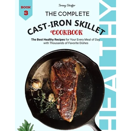 The Complete Cast Iron Skillet Cookbook: The Best Healthy Recipes for Your Every Meal of Day with Thousands of Favorite Dishes (Book 3)