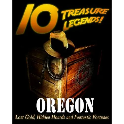 10 Treasure Legends! Oregon: Lost Gold, Hidden Hoards and Fantastic Fortunes