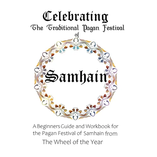 Celebrating the Traditional Pagan Festival of Samhain: A Beginners Guide and Workbook for the Pagan Festival of Samhain from the Wheel from the Year