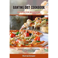 Banting Diet Cookbook Recipes for Beginners: The Essential Guide to Rapid Weight Loss, Feeling Good, and a Healthy Lifestyle