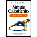 Simple Calisthenics for Beginners: A Beginner's Journey to Bodyweight Mastery