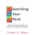 Guarding Your Mind: Overcome worrisome thoughts, odd feelings, and challenging circumstances