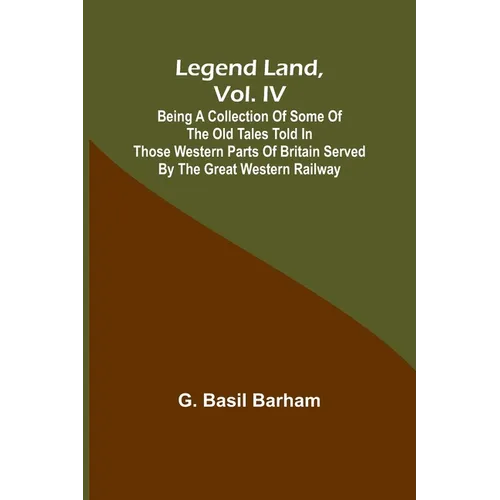 Legend Land, Vol. IV; Being a Collection of Some of the Old Tales Told in Those Western Parts of Britain Served by the Great Western Railway