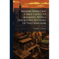 Mission From Cape Coast Castle to Ashantee, With a Descriptive Account of That Kingdom