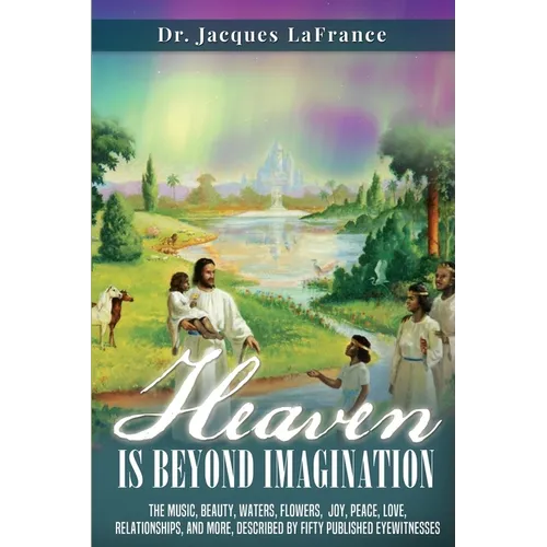 Heaven Is Beyond Imagination: The music, beauty, waters, flowers, joy, peace, love, relationships, and more, described by fifty published eyewitnesses