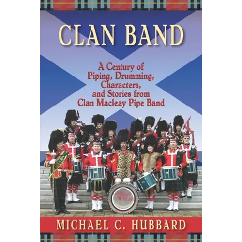 Clan Band: A Century of Piping, Drumming, Characters, and Stories from Clan Macleay Pipe Band
