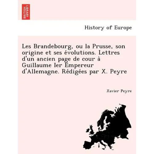 Les Brandebourg, Ou La Prusse, Son Origine Et Ses E Volutions. Lettres D'Un Ancien Page de Cour a Guillaume Ier Empereur D'Allemagne. Re Dige Es Par X