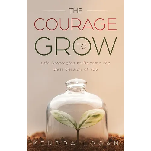The Courage to Grow: Life Strategies to Become the Best Version of You