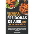 Libro de cocina de freidoras de aire para principiantes: Recetas deliciosas, rápidas y fáciles para ahorrar tiempo, comer sano y disfrutar cocinando