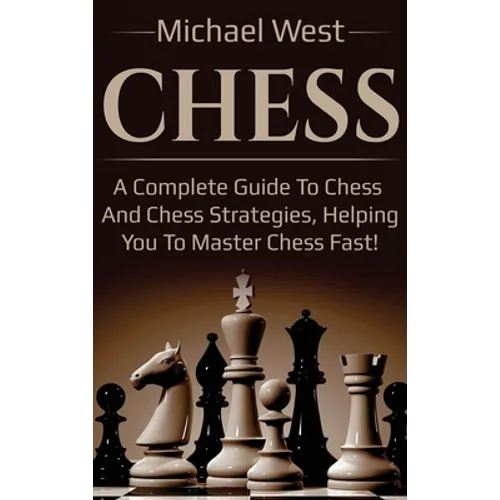Chess: A complete guide to Chess and Chess strategies, helping you to master Chess fast!
