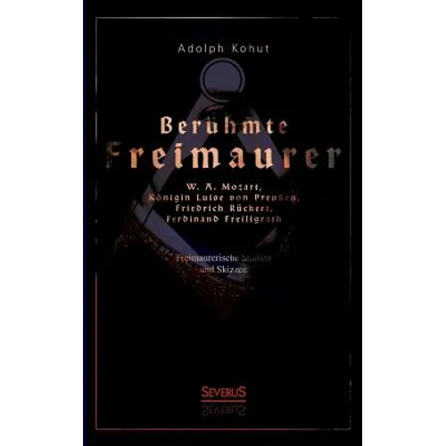 Berühmte Freimaurer: W. A. Mozart, Königin Luise von Preußen, Friedrich Rückert, Ferdinand Freiligrath: Freimaurerische Studien und Skizzen