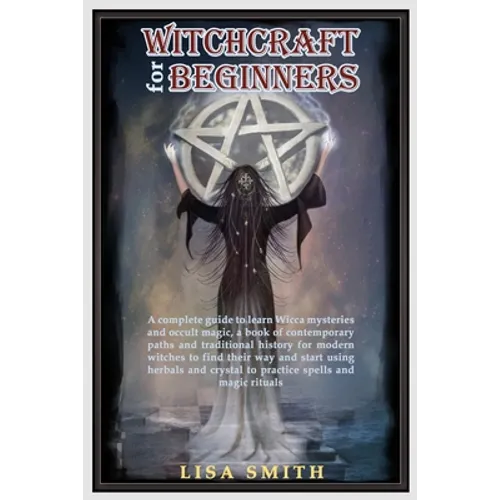Witchcraft For Beginners: A Complete Guide to Learn Wicca Mysteries and Occult Magic- A Book of Contemporary Paths and Traditional History for M