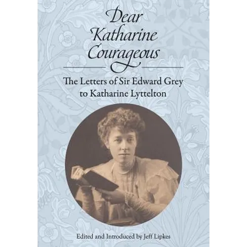 Dear Katharine Courageous: The Letters of Sir Edward Grey to Katharine Lyttelton