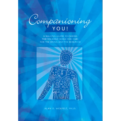 Companioning You!: A Soulful Guide to Caring for Yourself While You Care for the Dying and the Bereaved