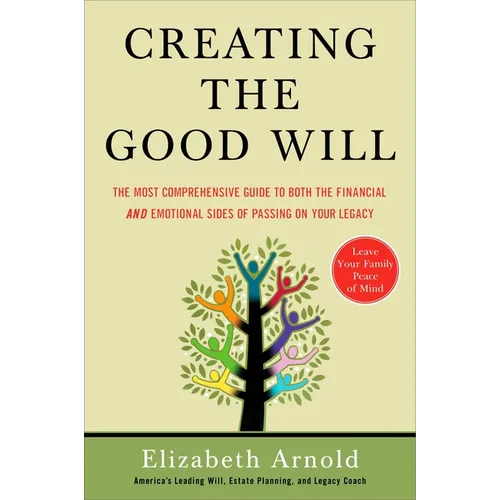Creating the Good Will: The Most Comprehensive Guide to Both the Financial and Emotional Sides of Passing on Your Legacy