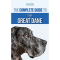 The Complete Guide to the Great Dane: Finding, Selecting, Raising, Training, Feeding, and Living with Your New Great Dane Puppy