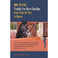 How to Find Trouble Free Horse Boarding Even If You Are New to Horses: What You Must Know, Ask, and Look for When Searching for That Happy, Safe and H