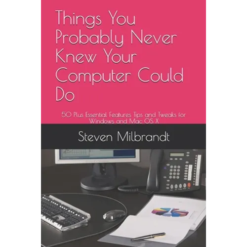 Things You Probably Never Knew Your Computer Could Do: 50 Plus Essential Features Tips and Tweaks for Windows and Mac OS X