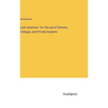 Latin Grammar. For the use of Schools, Colleges, and Private Students