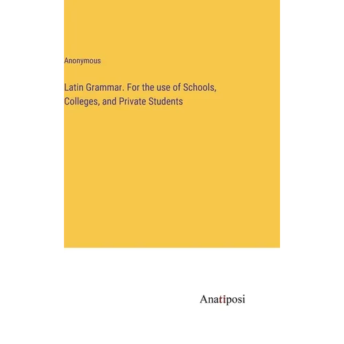 Latin Grammar. For the use of Schools, Colleges, and Private Students