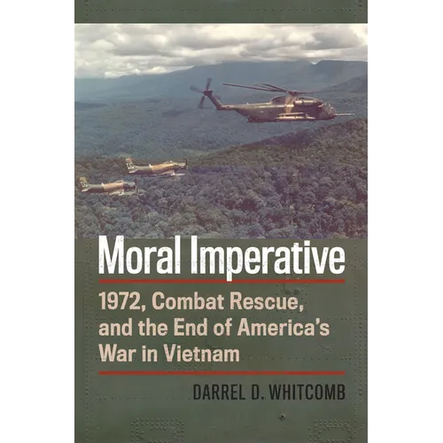 Moral Imperative: 1972, Combat Rescue, and the End of America's War in Vietnam