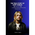 The True Story of Kurt Cobain: An Intimate Portrait of the Man Who Defined an Era