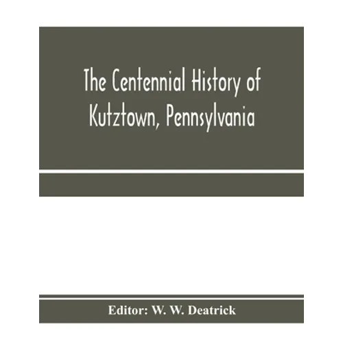 The centennial history of Kutztown, Pennsylvania: celebrating the centennial of the incorporation of the borough, 1815-1915