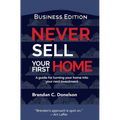 Never Sell Your First Home: A Guide For Turning Your Home Into Your Next Investment (Business Edition)