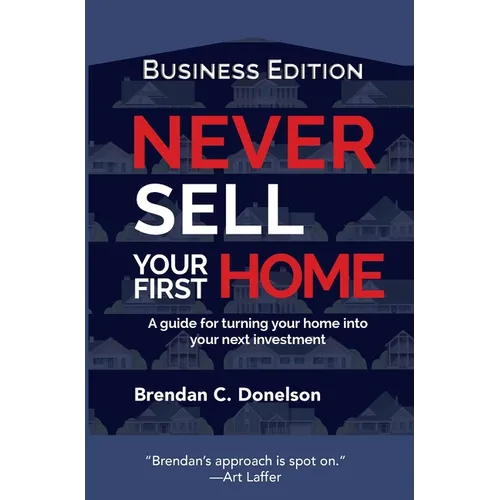 Never Sell Your First Home: A Guide For Turning Your Home Into Your Next Investment (Business Edition)