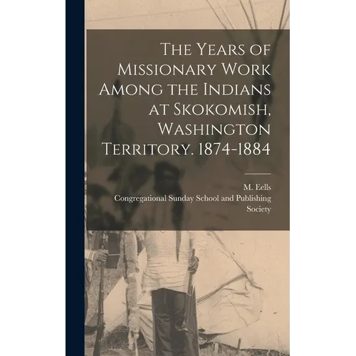 The Years of Missionary Work Among the Indians at Skokomish, Washington Territory. 1874-1884