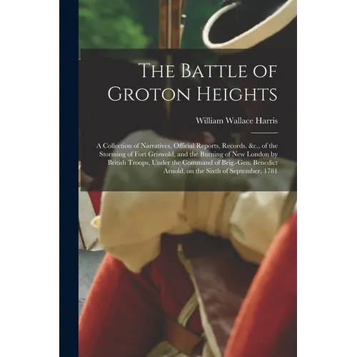 The Battle of Groton Heights: A Collection of Narratives, Official Reports, Records, &c., of the Storming of Fort Griswold, and the Burning of New L