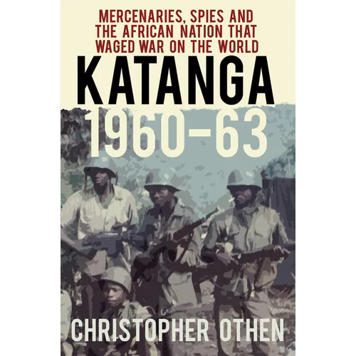 Katanga 1960-63: Mercenaries, Spies and the African Nation That Waged War on the World