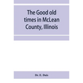 The good old times in McLean County, Illinois: containing two hundred and sixty-one sketches of old settlers, a complete historical sketch of the Blac