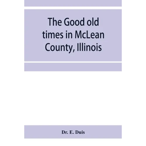 The good old times in McLean County, Illinois: containing two hundred and sixty-one sketches of old settlers, a complete historical sketch of the Blac