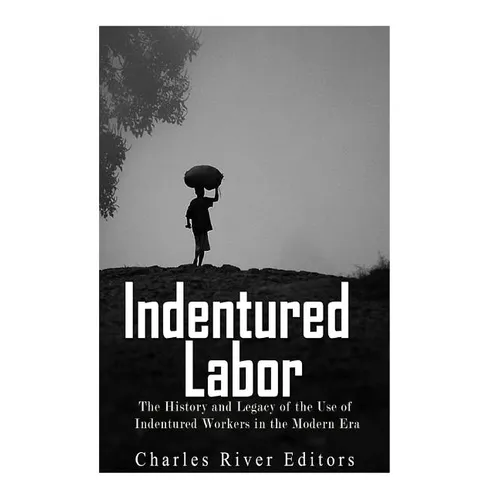 Indentured Labor: The History and Legacy of the Use of Indentured Workers in the Modern Era