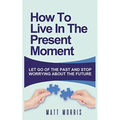 How to Live in the Present Moment: Let Go of the Past & Stop Worrying about the Future