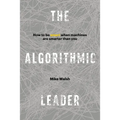 The Algorithmic Leader: How to Be Smart When Machines Are Smarter Than You