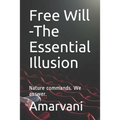 Free Will -The Essential Illusion: Nature commands. We answer.