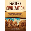 Eastern Civilization: A Captivating Guide to Ancient Chinese, Japanese, and Indian Civilizations, Buddhism, Medieval Asia, and Modern Times