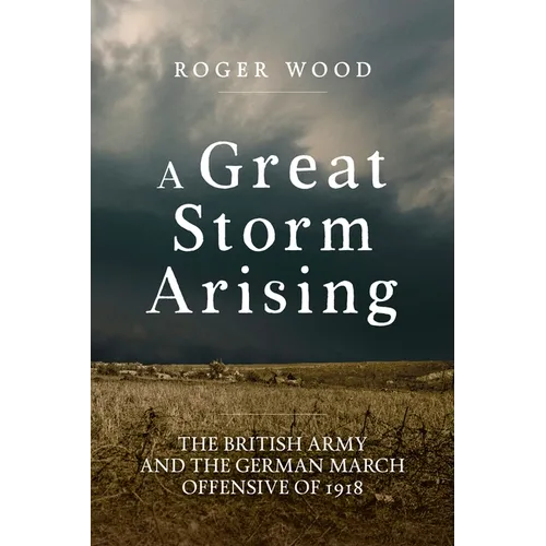 A Great Storm Arising: The British Army and the German March Offensive of 1918