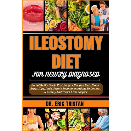 Ileostomy Diet for Newly Diagnosed: Complete Six Weeks Post-Surgery Recipes, Meal Plans, Expert Tips, And Lifestyle Recommendations To Combat Ileostom