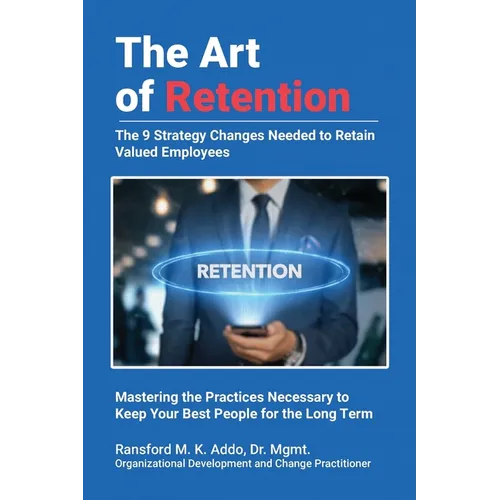 The Art of Retention: The 9 Strategy Changes Needed to Retain Valued Employees Mastering the Practices Necessary to Keep Your Best People for the Long