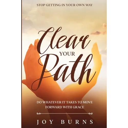 Stop Getting In Your Own Way: Clear Your Path - Do Whatever It Takes to Move Forward With Grace