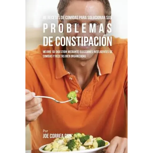 46 Recetas De Comidas Para Solucionar Sus Problemas De Constipación: Mejore Su Digestión Mediante Elecciones Inteligentes De Comidas Y Recetas Bien Or