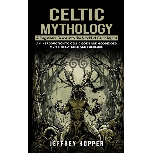 Celtic Mythology: A Beginner's Guide Into the World of Celtic Myths (An Introduction to Celtic Gods and Goddesses Myths Creatures and Folklore)