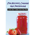 Jam Recipes, Canning And Preserving: Learn How To Make Your Own Jams: Unique Strawberry Jam Recipes